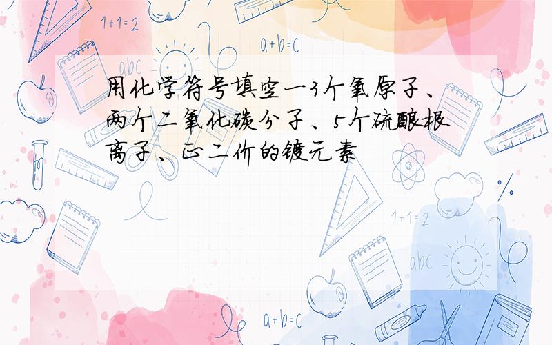 用化学符号填空一3个氧原子、两个二氧化碳分子、5个硫酸根离子、正二价的镁元素