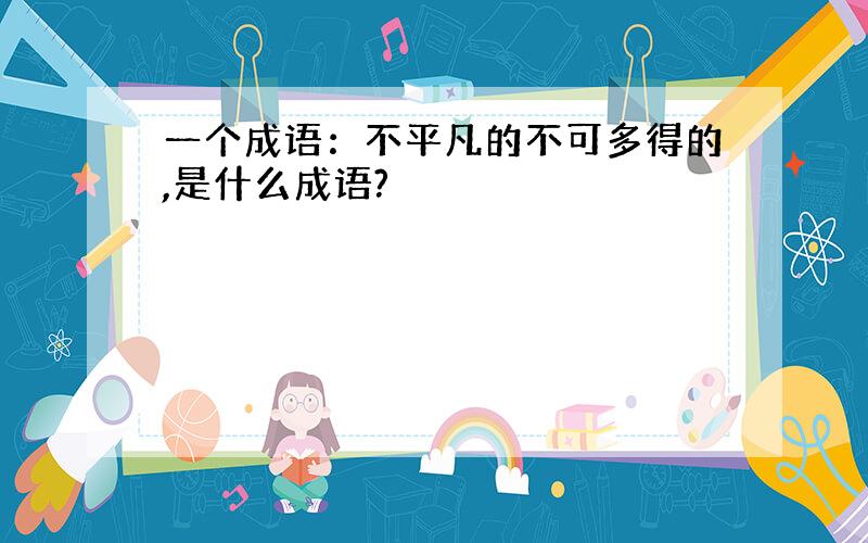 一个成语：不平凡的不可多得的,是什么成语?