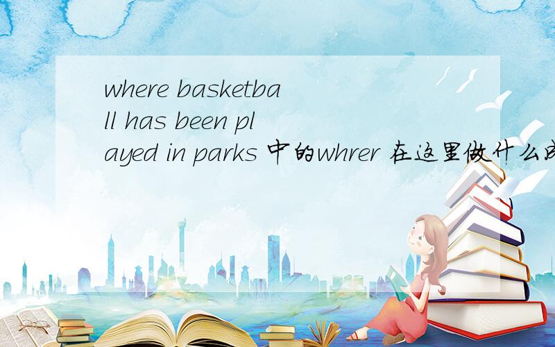 where basketball has been played in parks 中的whrer 在这里做什么成分