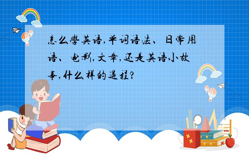 怎么学英语,单词语法、日常用语、电影,文章,还是英语小故事,什么样的过程?