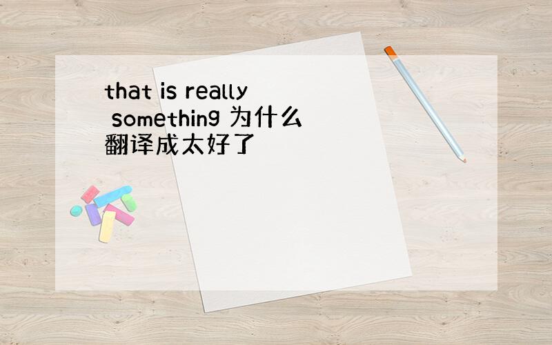 that is really something 为什么翻译成太好了