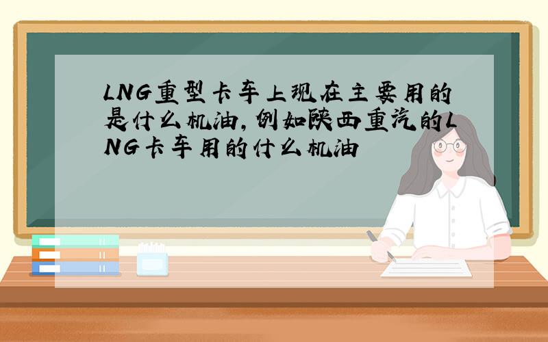 LNG重型卡车上现在主要用的是什么机油,例如陕西重汽的LNG卡车用的什么机油