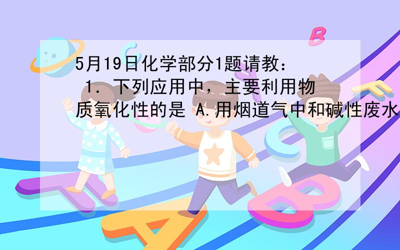 5月19日化学部分1题请教： 1．下列应用中，主要利用物质氧化性的是 A.用烟道气中和碱性废水 B.重铬酸钾用于酒驾检查