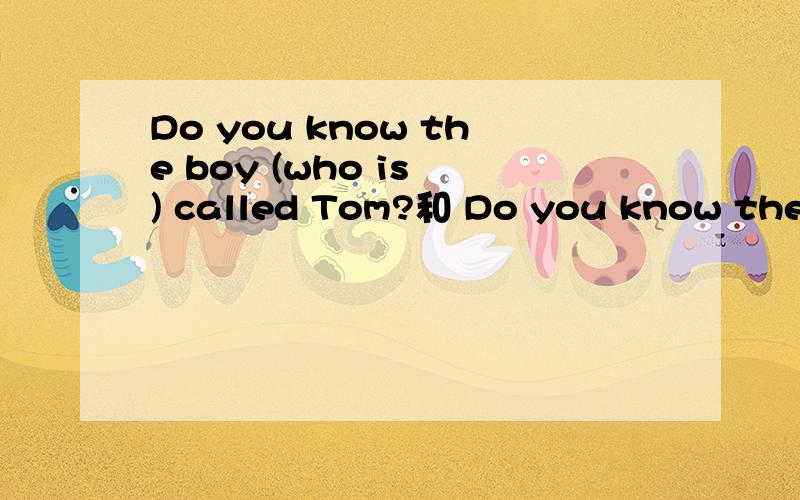 Do you know the boy (who is ) called Tom?和 Do you know the b