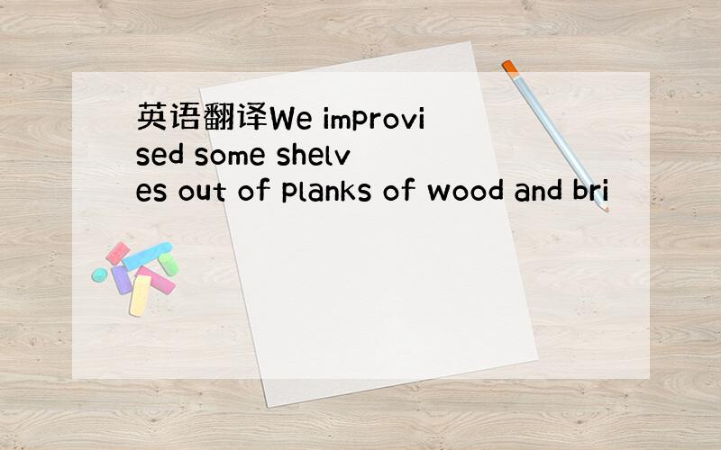 英语翻译We improvised some shelves out of planks of wood and bri