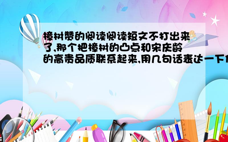 樟树赞的阅读阅读短文不打出来了,那个把樟树的凸点和宋庆龄的高贵品质联系起来,用几句话表达一下你所想到的内容.