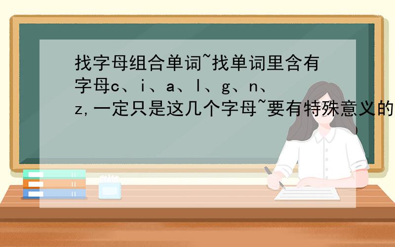 找字母组合单词~找单词里含有字母c、i、a、l、g、n、z,一定只是这几个字母~要有特殊意义的~