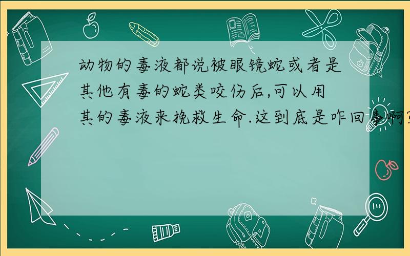 动物的毒液都说被眼镜蛇或者是其他有毒的蛇类咬伤后,可以用其的毒液来挽救生命.这到底是咋回事啊?这不会使自己中毒吗?是不是