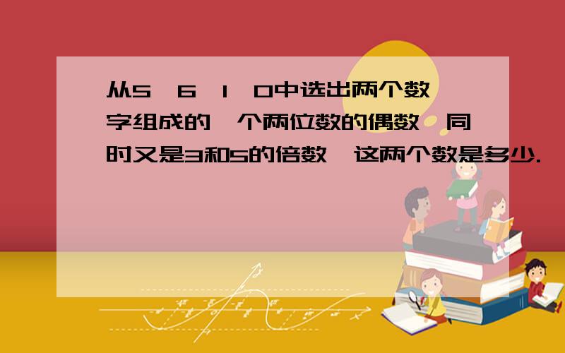 从5,6,1,0中选出两个数字组成的一个两位数的偶数,同时又是3和5的倍数,这两个数是多少.