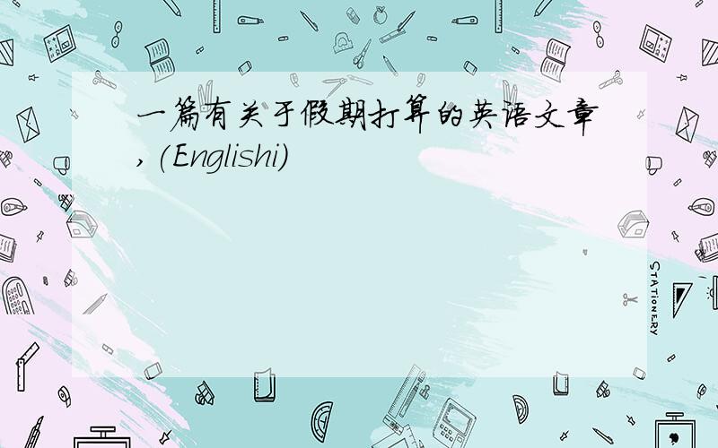 一篇有关于假期打算的英语文章,(Englishi)