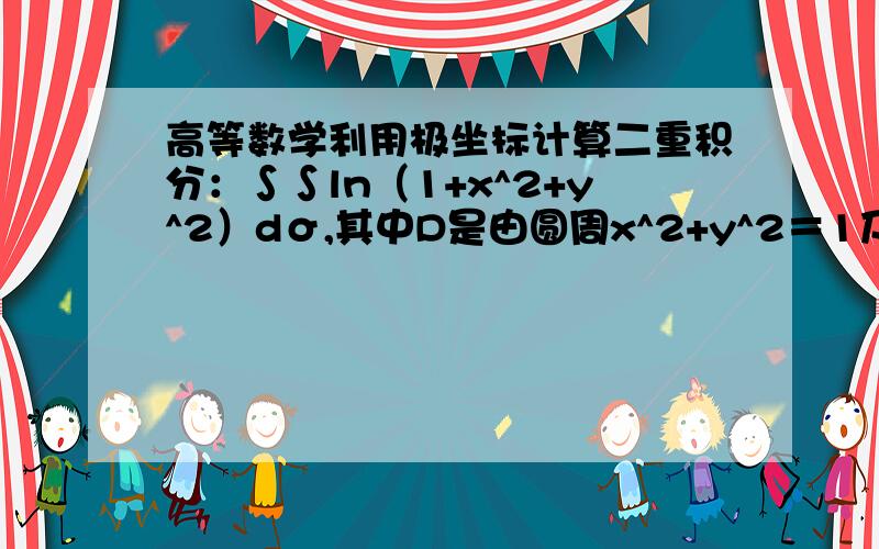 高等数学利用极坐标计算二重积分：∫∫ln（1+x^2+y^2）dσ,其中D是由圆周x^2+y^2＝1及坐标轴所围城的在第