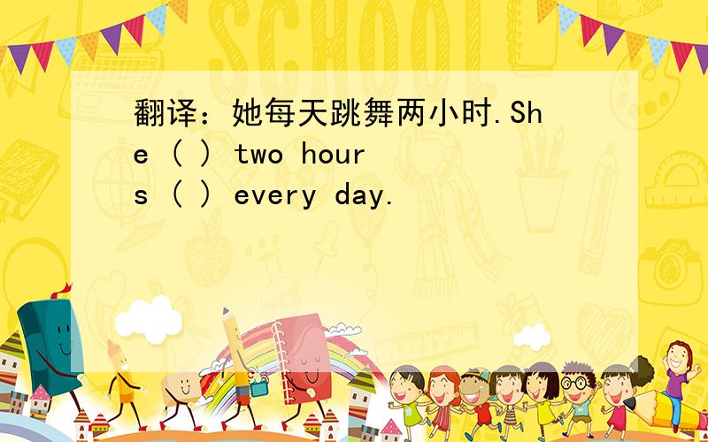 翻译：她每天跳舞两小时.She ( ) two hours ( ) every day.