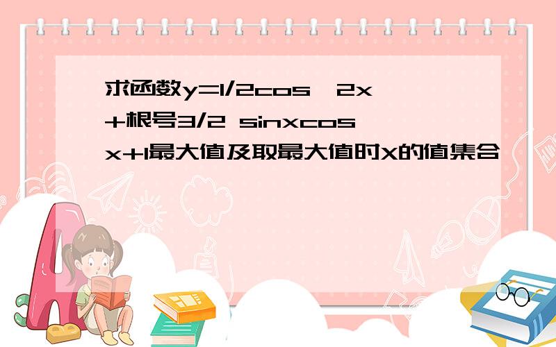 求函数y=1/2cos^2x+根号3/2 sinxcosx+1最大值及取最大值时X的值集合