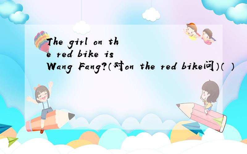 The girl on the red bike is Wang Fang?（对on the red bike问）（ ）