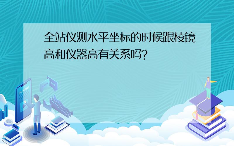 全站仪测水平坐标的时候跟棱镜高和仪器高有关系吗?