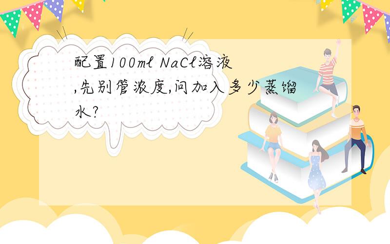 配置100ml NaCl溶液,先别管浓度,问加入多少蒸馏水?