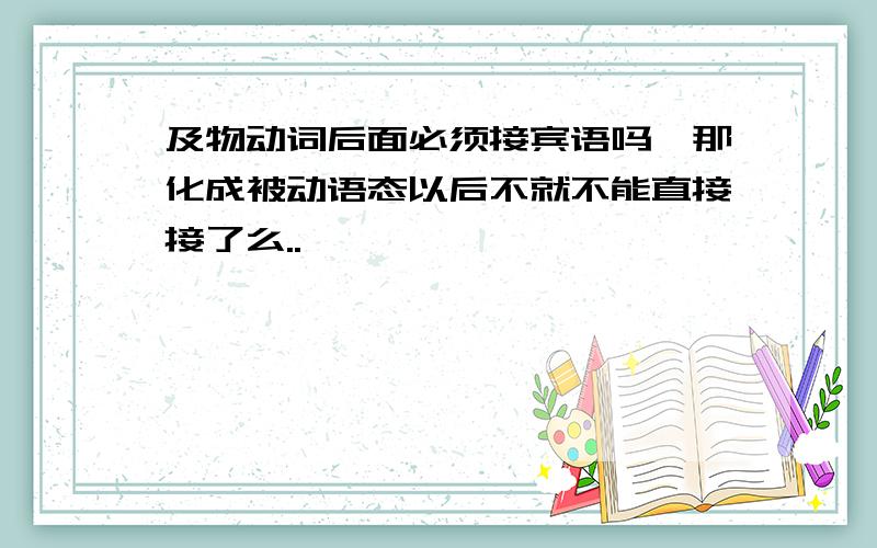 及物动词后面必须接宾语吗,那化成被动语态以后不就不能直接接了么..