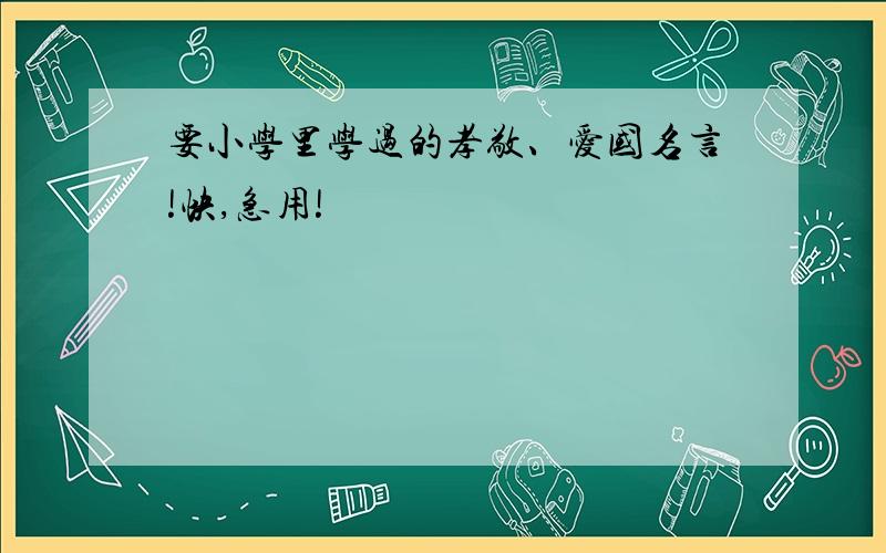 要小学里学过的孝敬、爱国名言!快,急用!