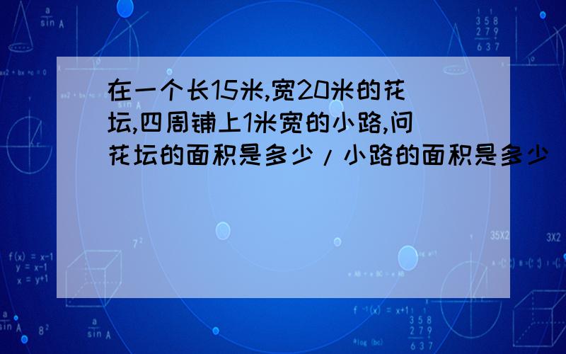 在一个长15米,宽20米的花坛,四周铺上1米宽的小路,问花坛的面积是多少/小路的面积是多少