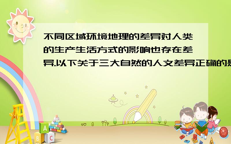 不同区域环境地理的差异对人类的生产生活方式的影响也存在差异.以下关于三大自然的人文差异正确的是?求每个选择详细的解释,为