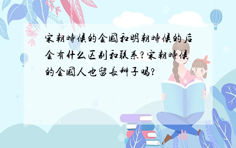 宋朝时候的金国和明朝时候的后金有什么区别和联系?宋朝时候的金国人也留长辩子吗?