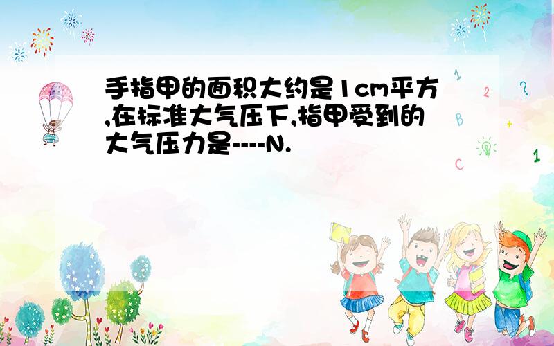 手指甲的面积大约是1cm平方,在标准大气压下,指甲受到的大气压力是----N.