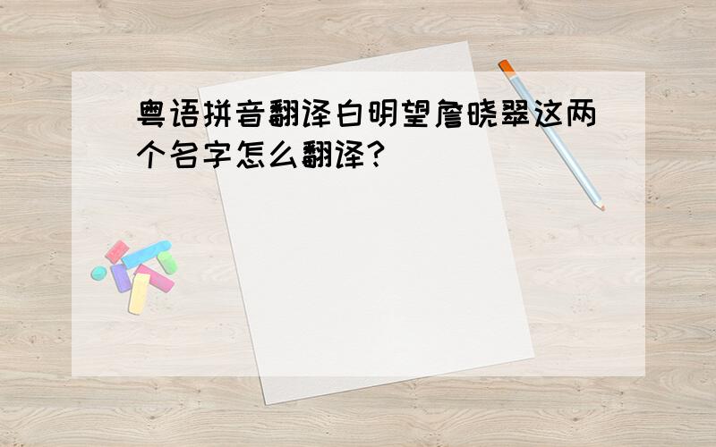 粤语拼音翻译白明望詹晓翠这两个名字怎么翻译?