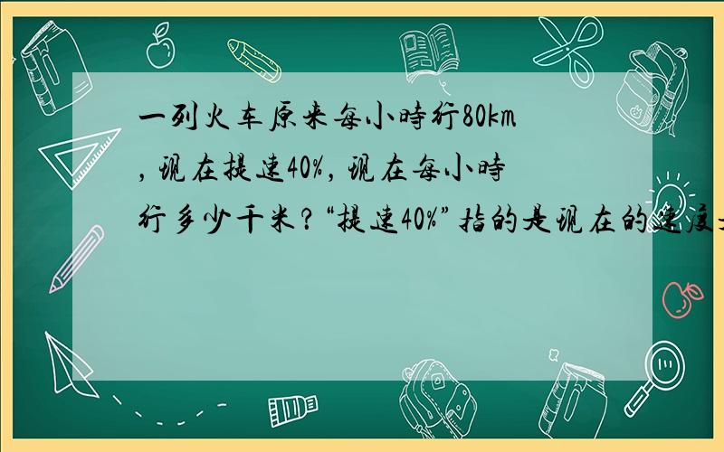 一列火车原来每小时行80km，现在提速40%，现在每小时行多少千米？“提速40%”指的是现在的速度是原来速度的___%，