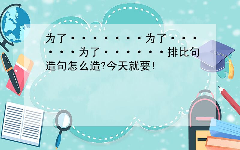 为了·······为了······为了······排比句造句怎么造?今天就要!