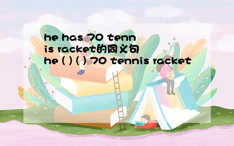 he has 70 tennis racket的同义句 he ( ) ( ) 70 tennis racket