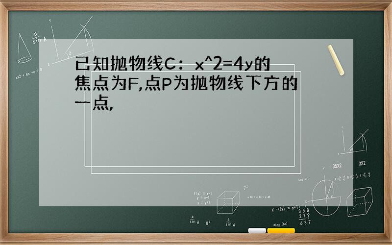 已知抛物线C：x^2=4y的焦点为F,点P为抛物线下方的一点,