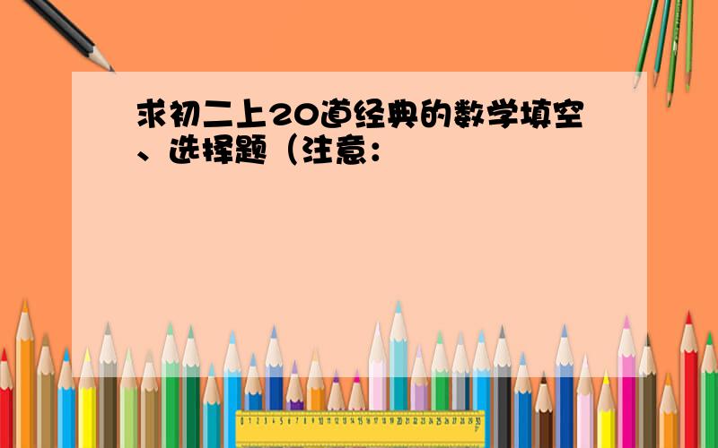 求初二上20道经典的数学填空、选择题（注意：