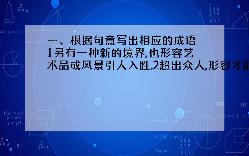 一、根据句意写出相应的成语 1另有一种新的境界,也形容艺术品或风景引人入胜.2超出众人,形容才能不同...