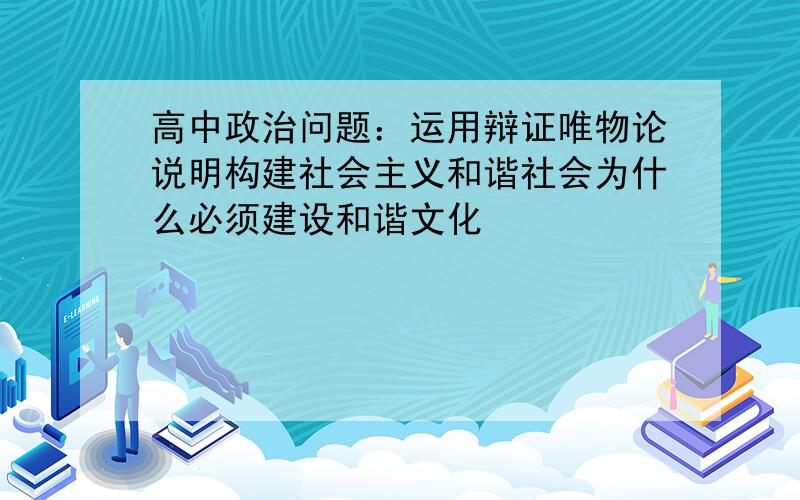 高中政治问题：运用辩证唯物论说明构建社会主义和谐社会为什么必须建设和谐文化