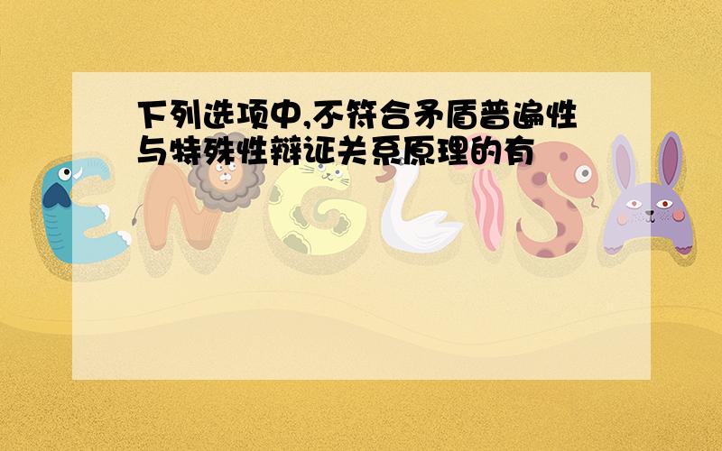 下列选项中,不符合矛盾普遍性与特殊性辩证关系原理的有