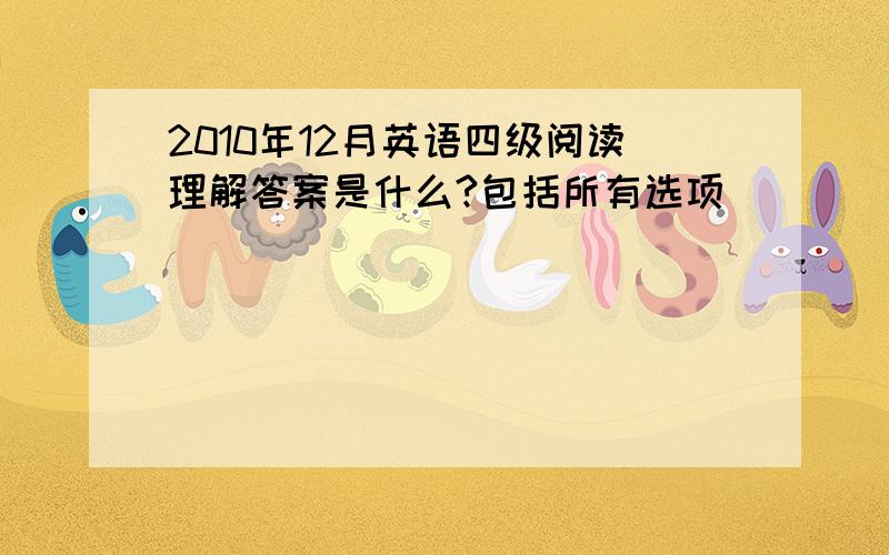 2010年12月英语四级阅读理解答案是什么?包括所有选项）