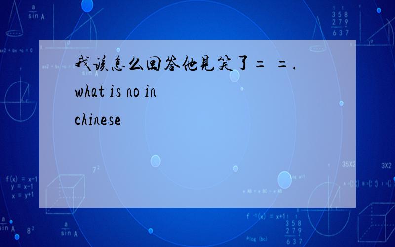 我该怎么回答他见笑了= =.what is no in chinese