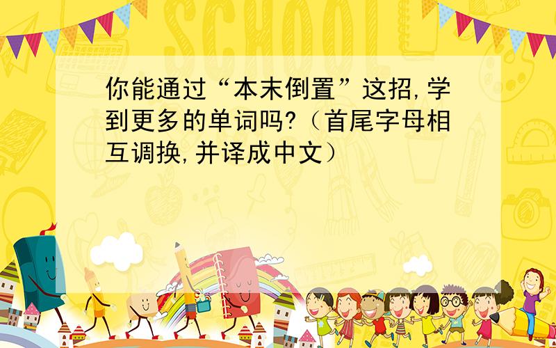 你能通过“本末倒置”这招,学到更多的单词吗?（首尾字母相互调换,并译成中文）