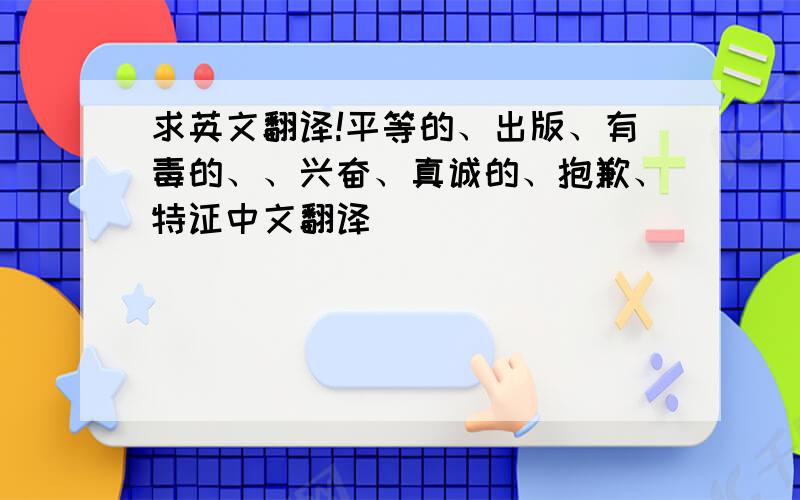 求英文翻译!平等的、出版、有毒的、、兴奋、真诚的、抱歉、特证中文翻译