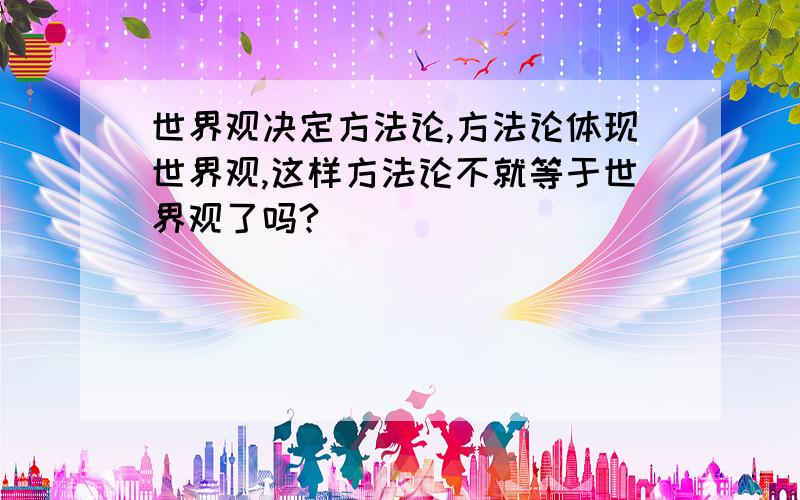 世界观决定方法论,方法论体现世界观,这样方法论不就等于世界观了吗?