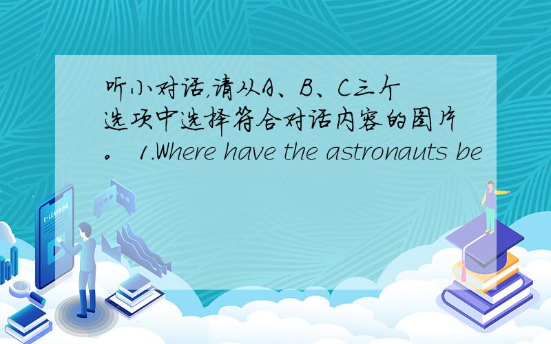 听小对话，请从A、B、C三个选项中选择符合对话内容的图片。 1.Where have the astronauts be