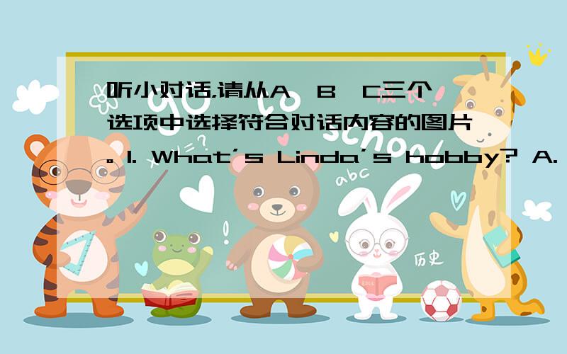 听小对话，请从A、B、C三个选项中选择符合对话内容的图片。 1. What’s Linda’s hobby? A. B.