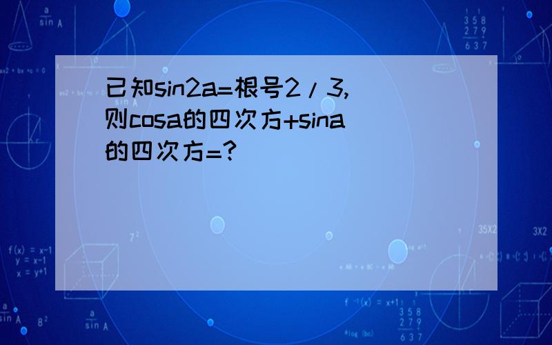 已知sin2a=根号2/3,则cosa的四次方+sina的四次方=?