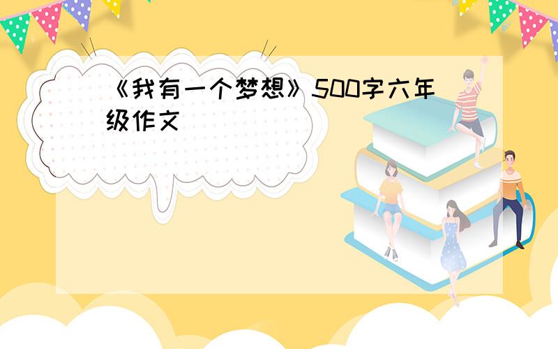 《我有一个梦想》500字六年级作文