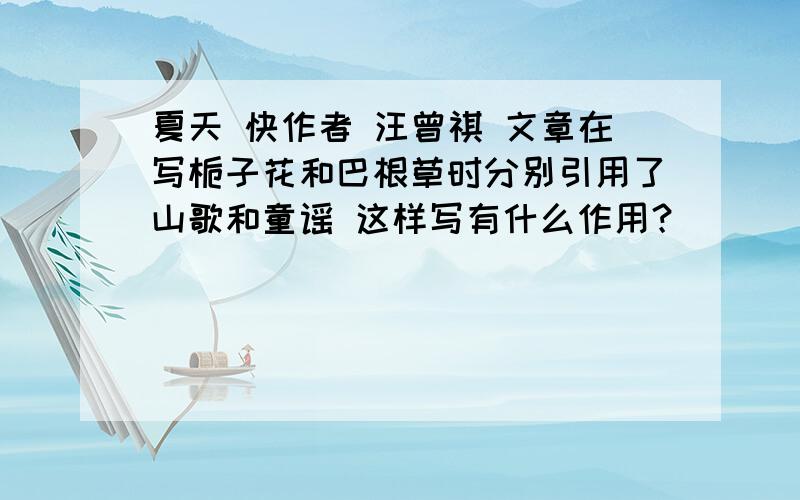 夏天 快作者 汪曾祺 文章在写栀子花和巴根草时分别引用了山歌和童谣 这样写有什么作用？