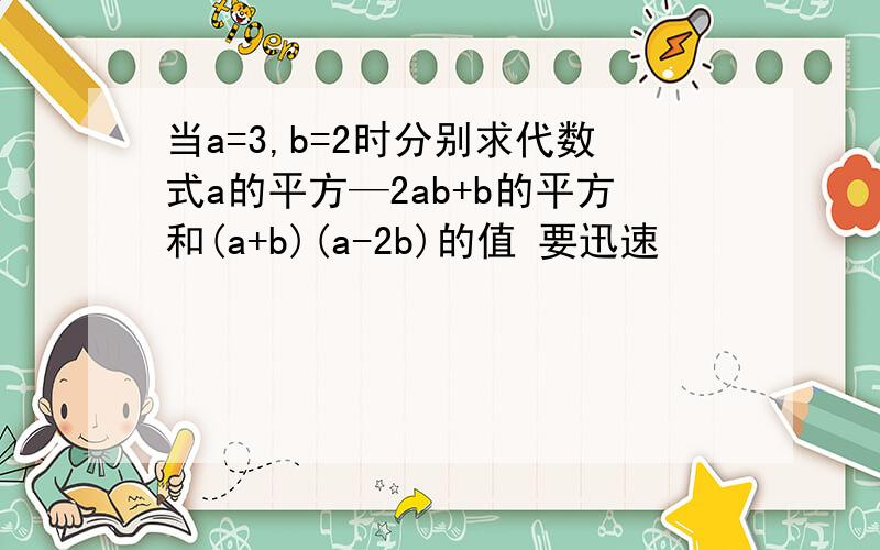 当a=3,b=2时分别求代数式a的平方—2ab+b的平方和(a+b)(a-2b)的值 要迅速