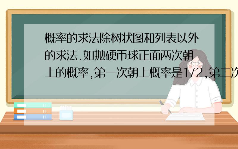 概率的求法除树状图和列表以外的求法.如抛硬币球正面两次朝上的概率,第一次朝上概率是1/2,第二次朝上的概率是1/2,用1