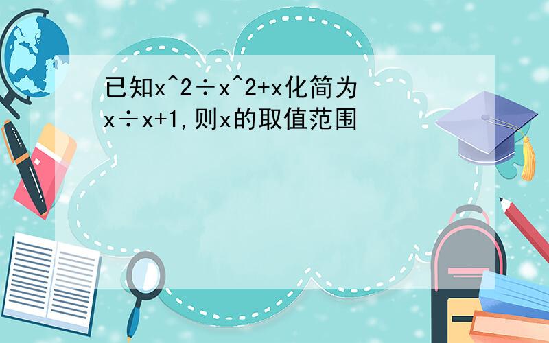 已知x^2÷x^2+x化简为x÷x+1,则x的取值范围