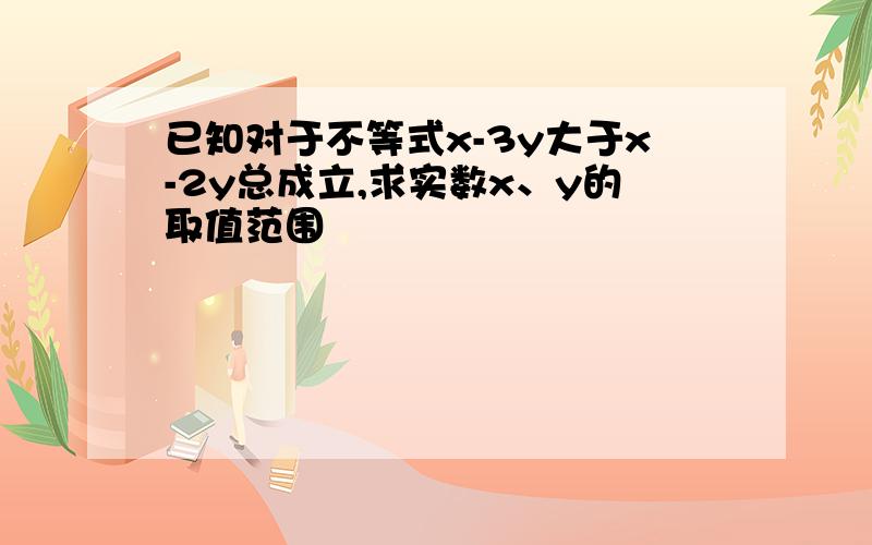 已知对于不等式x-3y大于x-2y总成立,求实数x、y的取值范围