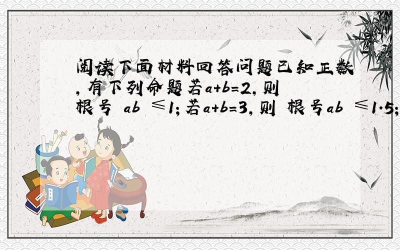 阅读下面材料回答问题已知正数,有下列命题若a+b＝2,则根号 ab ≤1；若a+b＝3,则 根号ab ≤1.5；若a+b